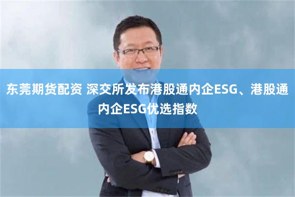 东莞期货配资 深交所发布港股通内企ESG、港股通内企ESG优选指数