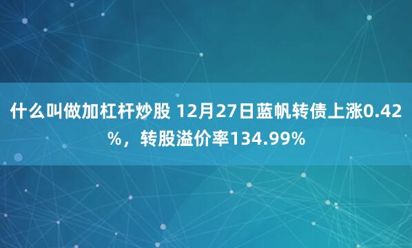 什么叫做加杠杆炒股 12月27日蓝帆转债上涨0.42%，转股溢价率134.99%