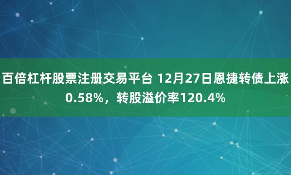 百倍杠杆股票注册交易平台 12月27日恩捷转债上涨0.58%,转股溢价率120.4%