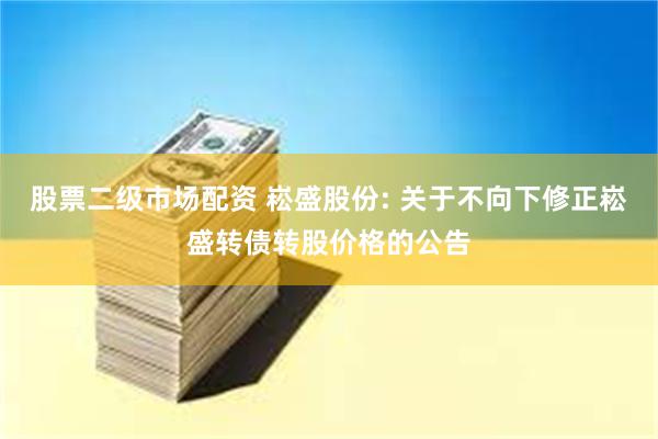股票二级市场配资 崧盛股份: 关于不向下修正崧盛转债转股价格的公告