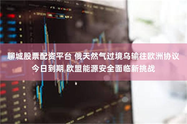 聊城股票配资平台 俄天然气过境乌输往欧洲协议今日到期 欧盟能源安全面临新挑战