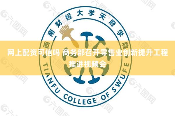 网上配资可信吗 商务部召开零售业创新提升工程推进视频会