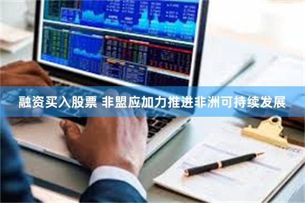 融资买入股票 非盟应加力推进非洲可持续发展