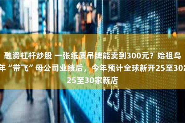 融资杠杆炒股 一张纸质吊牌能卖到300元？始祖鸟2024年“带飞”母公司业绩后，今年预计全球新开25至30家新店