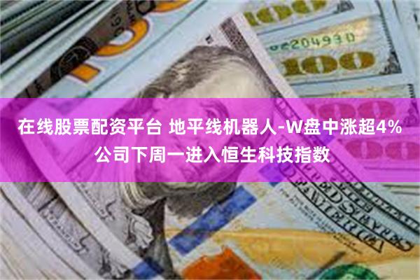 在线股票配资平台 地平线机器人-W盘中涨超4% 公司下周一进入恒生科技指数