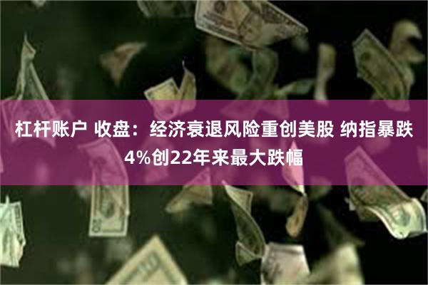 杠杆账户 收盘：经济衰退风险重创美股 纳指暴跌4%创22年来最大跌幅