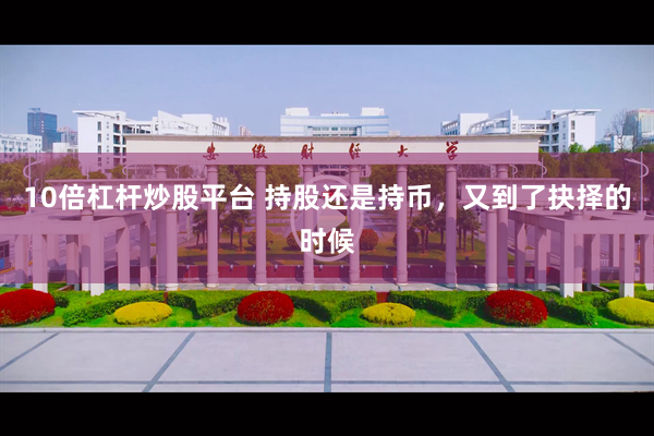 10倍杠杆炒股平台 持股还是持币，又到了抉择的时候