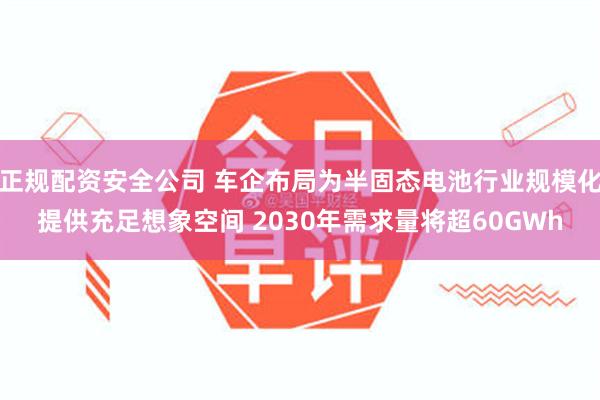 正规配资安全公司 车企布局为半固态电池行业规模化提供充足想象空间 2030年需求量将超60GWh