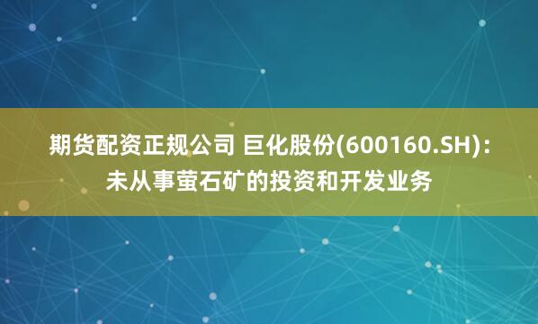 期货配资正规公司 巨化股份(600160.SH)：未从事萤石矿的投资和开发业务