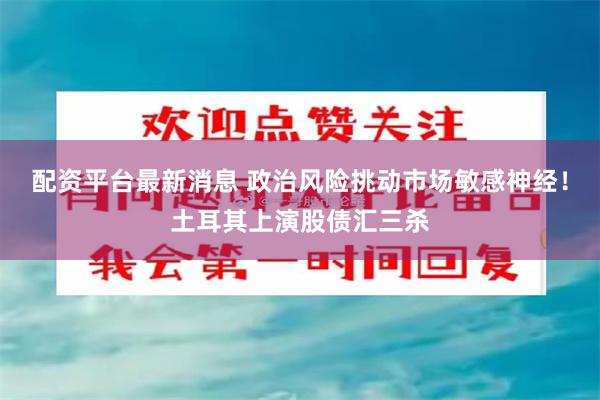 配资平台最新消息 政治风险挑动市场敏感神经！土耳其上演股债汇三杀