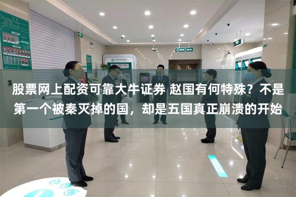 股票网上配资可靠大牛证券 赵国有何特殊？不是第一个被秦灭掉的国，却是五国真正崩溃的开始