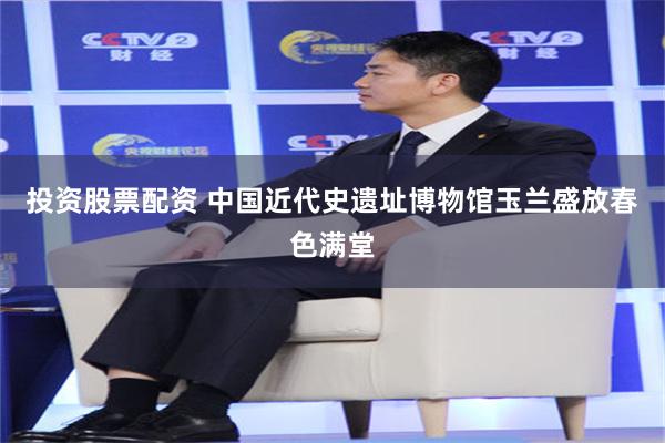 投资股票配资 中国近代史遗址博物馆玉兰盛放春色满堂