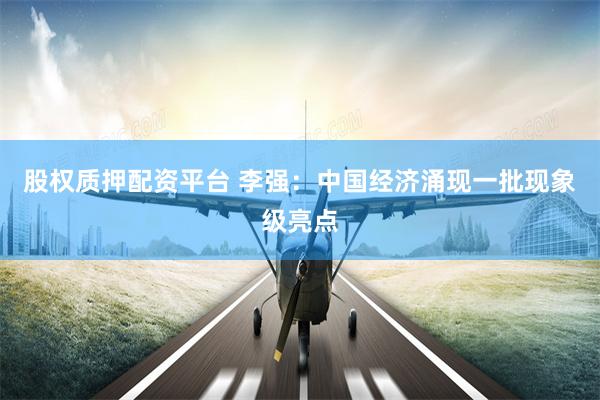 股权质押配资平台 李强：中国经济涌现一批现象级亮点