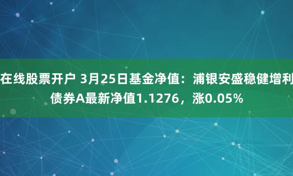 在线股票开户 3月25日基金净值：浦银安盛稳健增利债券A最新净值1.1276，涨0.05%