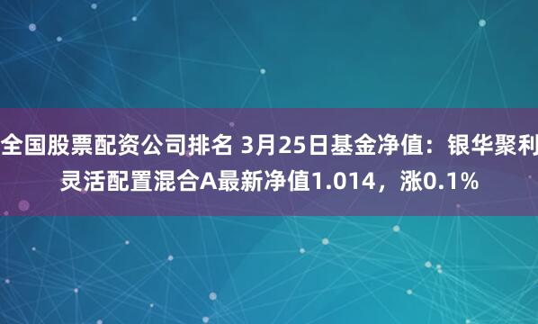全国股票配资公司排名 3月25日基金净值：银华聚利灵活配置混合A最新净值1.014，涨0.1%