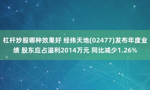 杠杆炒股哪种效果好 经纬天地(02477)发布年度业绩 股东应占溢利2014万元 同比减少1.26%
