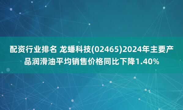 配资行业排名 龙蟠科技(02465)2024年主要产品润滑油平均销售价格同比下降1.40%