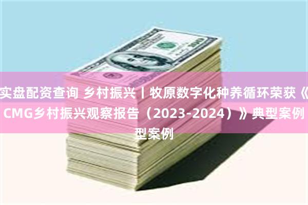 实盘配资查询 乡村振兴丨牧原数字化种养循环荣获《CMG乡村振兴观察报告（2023-2024）》典型案例