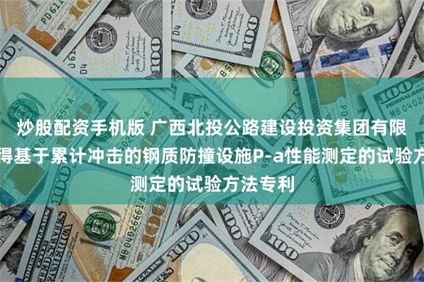 炒股配资手机版 广西北投公路建设投资集团有限公司取得基于累计冲击的钢质防撞设施P-a性能测定的试验方法专利