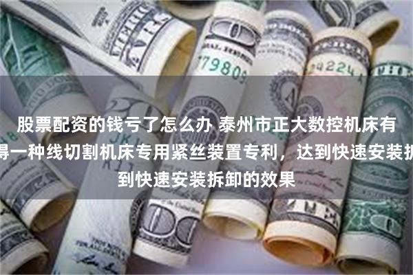 股票配资的钱亏了怎么办 泰州市正大数控机床有限公司取得一种线切割机床专用紧丝装置专利，达到快速安装拆卸的效果