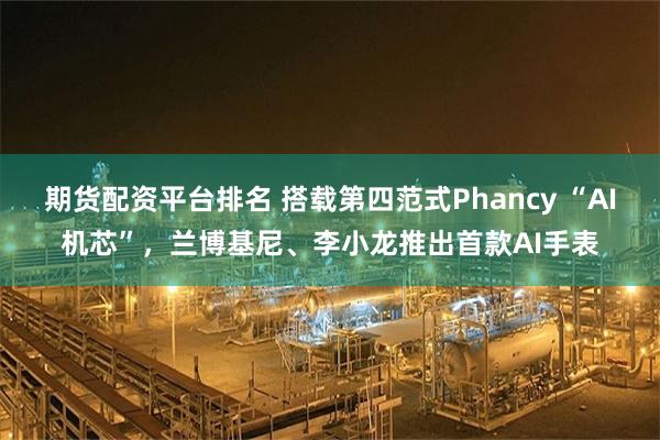 期货配资平台排名 搭载第四范式Phancy “AI机芯”，兰博基尼、李小龙推出首款AI手表