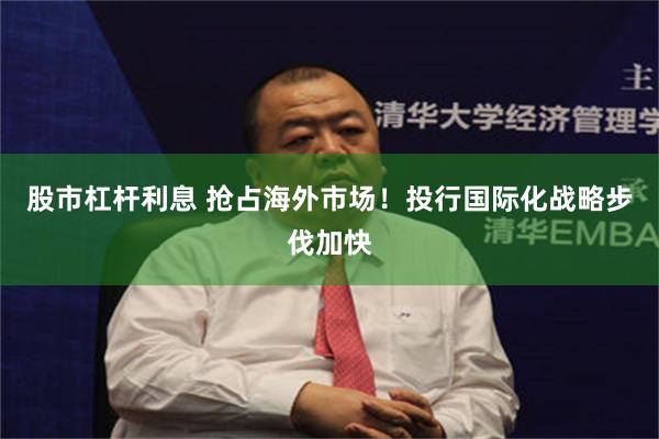 股市杠杆利息 抢占海外市场！投行国际化战略步伐加快