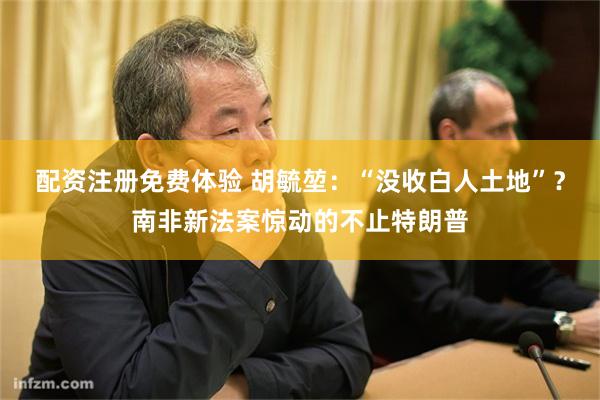 配资注册免费体验 胡毓堃：“没收白人土地”？南非新法案惊动的不止特朗普