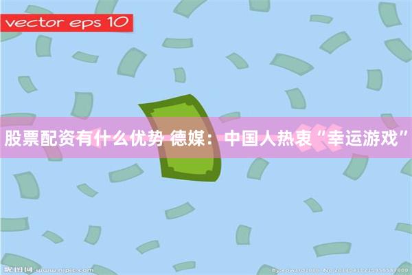 股票配资有什么优势 德媒：中国人热衷“幸运游戏”