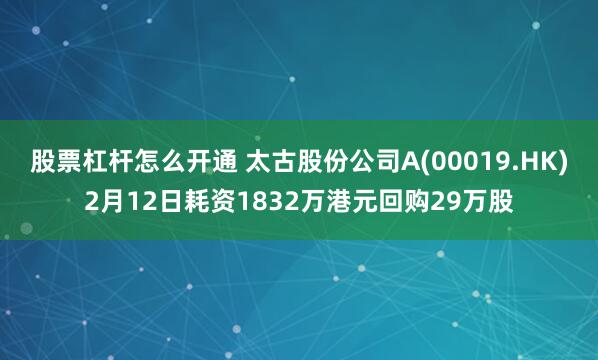股票杠杆怎么开通 太古股份公司A(00019.HK)2月12日耗资1832万港元回购29万股