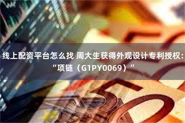 线上配资平台怎么找 周大生获得外观设计专利授权：“项链（G1PY0069）”