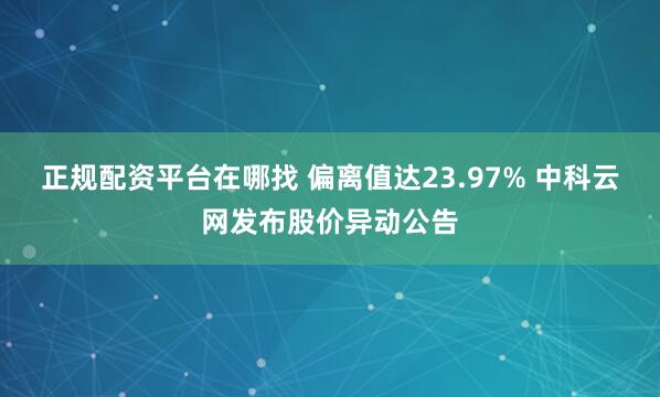 正规配资平台在哪找 偏离值达23.97% 中科云网发布股价异动公告