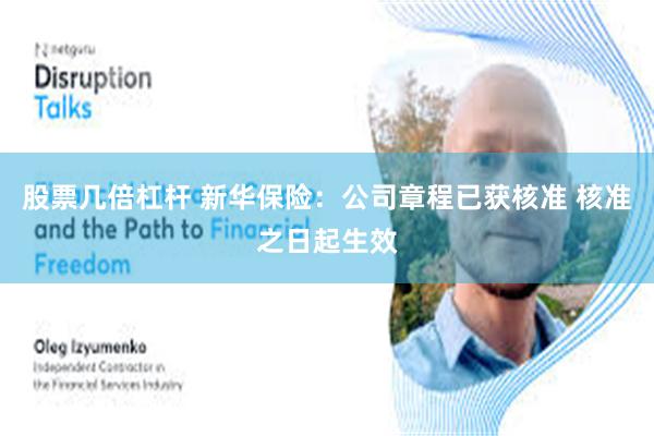 股票几倍杠杆 新华保险：公司章程已获核准 核准之日起生效