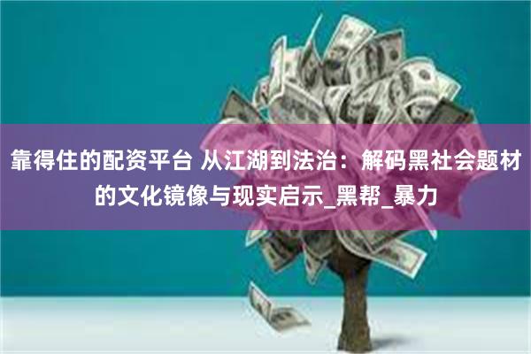 靠得住的配资平台 从江湖到法治：解码黑社会题材的文化镜像与现实启示_黑帮_暴力