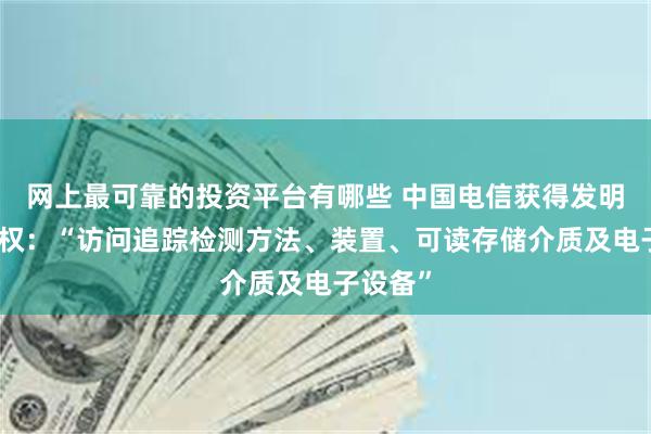 网上最可靠的投资平台有哪些 中国电信获得发明专利授权：“访问追踪检测方法、装置、可读存储介质及电子设备”
