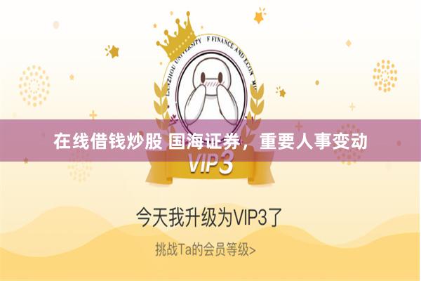 在线借钱炒股 国海证券，重要人事变动