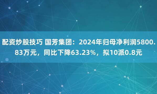配资炒股技巧 国芳集团：2024年归母净利润5800.83万元，同比下降63.23%，拟10派0.8元