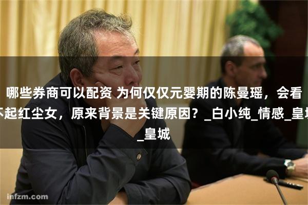 哪些券商可以配资 为何仅仅元婴期的陈曼瑶，会看不起红尘女，原来背景是关键原因？_白小纯_情感_皇城