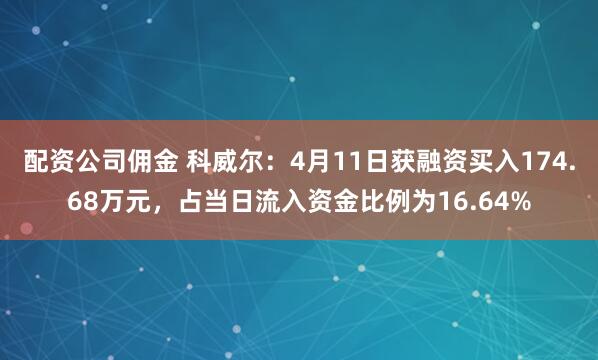 配资公司佣金 科威尔：4月11日获融资买入174.68万元，占当日流入资金比例为16.64%