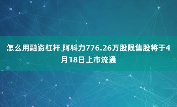 怎么用融资杠杆 阿科力776.26万股限售股将于4月18日上市流通