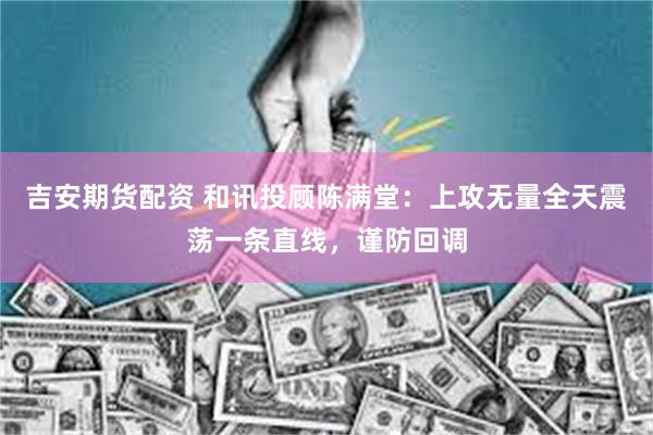 吉安期货配资 和讯投顾陈满堂：上攻无量全天震荡一条直线，谨防回调