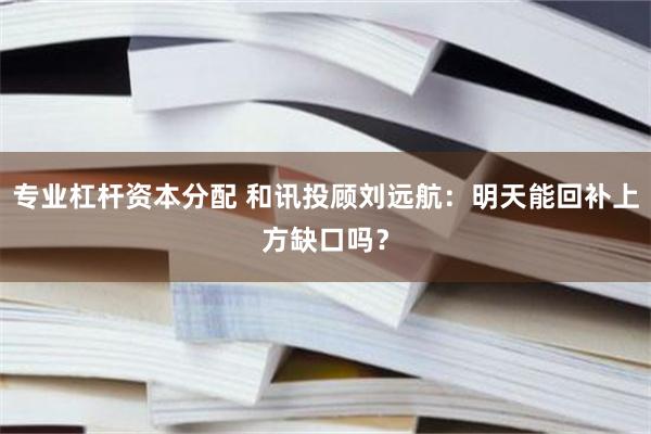 专业杠杆资本分配 和讯投顾刘远航：明天能回补上方缺口吗？