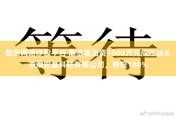 配资网络炒股平台 潮宏基出资1000万元成立汕头市潮宏基科技有限公司，持股100%