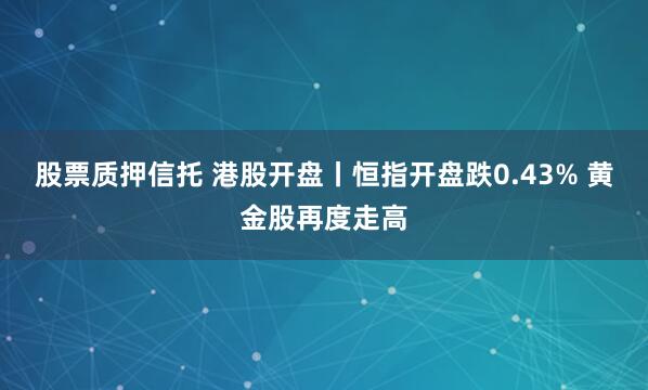 股票质押信托 港股开盘丨恒指开盘跌0.43% 黄金股再度走高