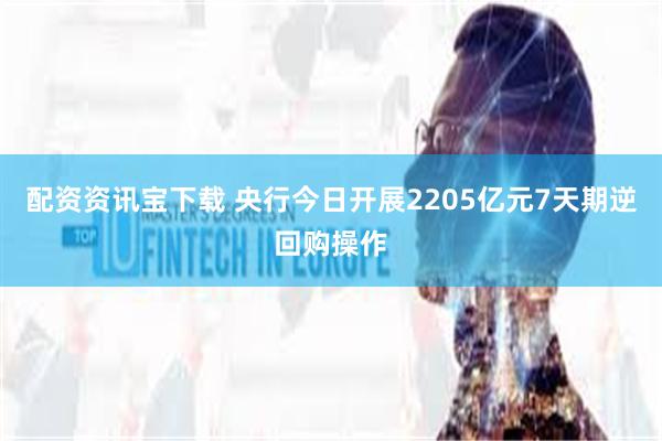 配资资讯宝下载 央行今日开展2205亿元7天期逆回购操作