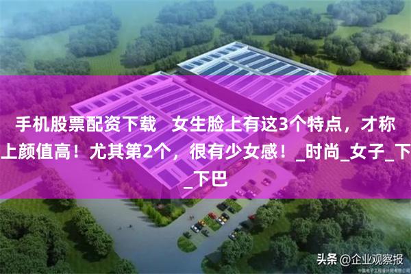 手机股票配资下载   女生脸上有这3个特点，才称得上颜值高！尤其第2个，很有少女感！_时尚_女子_下巴