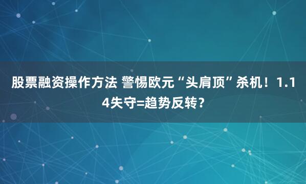 股票融资操作方法 警惕欧元“头肩顶”杀机！1.14失守=趋势反转？