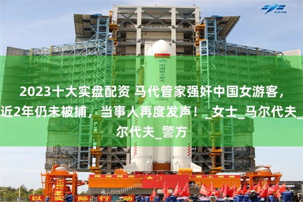 2023十大实盘配资 马代管家强奸中国女游客，案发近2年仍未被捕，当事人再度发声！_女士_马尔代夫_警方