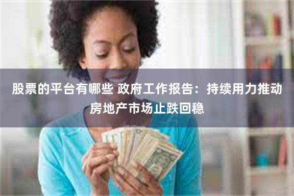 股票的平台有哪些 政府工作报告：持续用力推动房地产市场止跌回稳