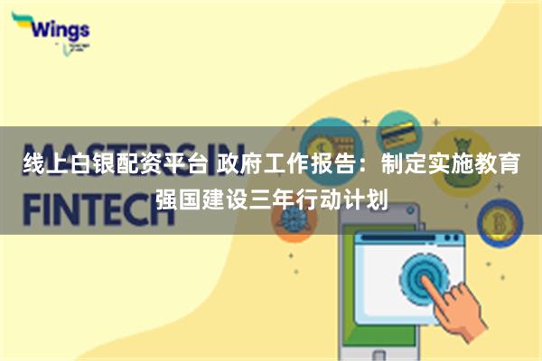 线上白银配资平台 政府工作报告：制定实施教育强国建设三年行动计划