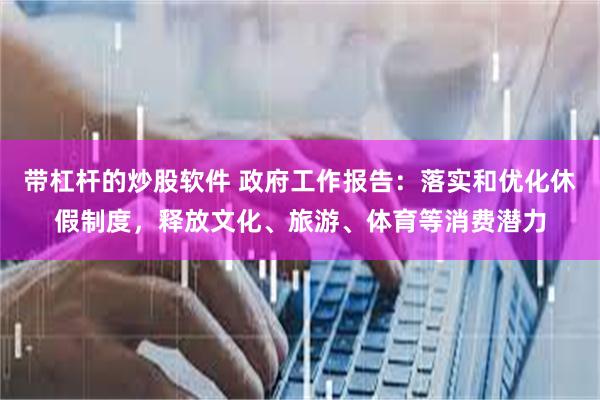 带杠杆的炒股软件 政府工作报告：落实和优化休假制度，释放文化、旅游、体育等消费潜力